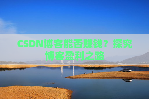 CSDN博客能否赚钱？探究博客盈利之路